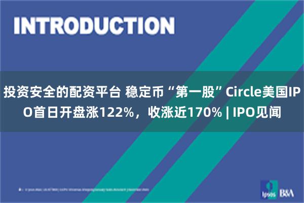 投资安全的配资平台 稳定币“第一股”Circle美国IPO首日开盘涨122%，收涨近170% | IPO见闻