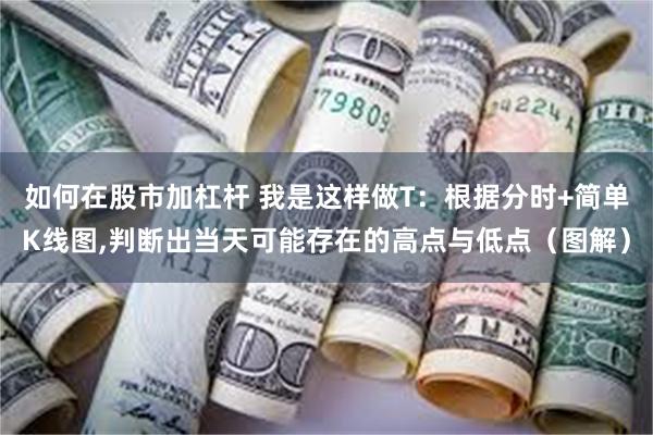 如何在股市加杠杆 我是这样做T：根据分时+简单K线图,判断出当天可能存在的高点与低点（图解）