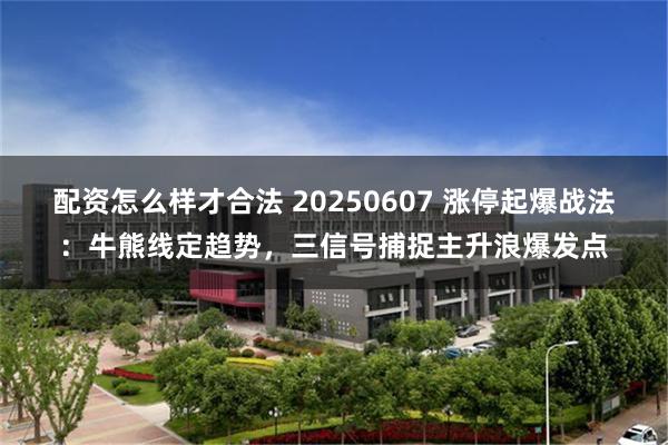 配资怎么样才合法 20250607 涨停起爆战法：牛熊线定趋势，三信号捕捉主升浪爆发点