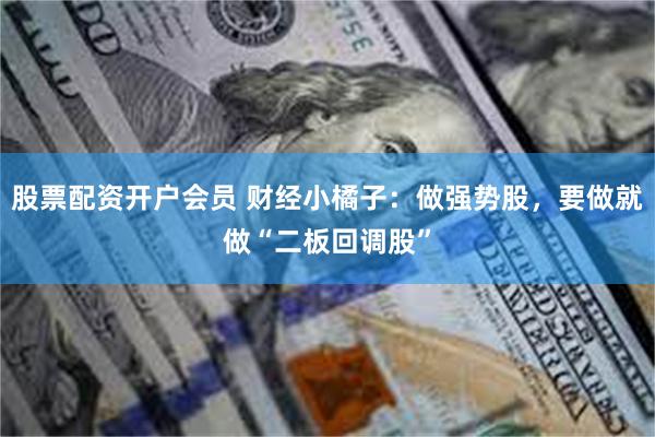股票配资开户会员 财经小橘子:做强势股,要做就做“二板回调股”