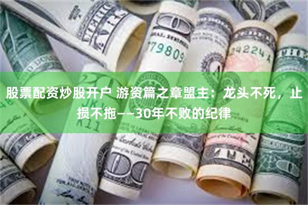 股票配资炒股开户 游资篇之章盟主：龙头不死，止损不拖——30年不败的纪律