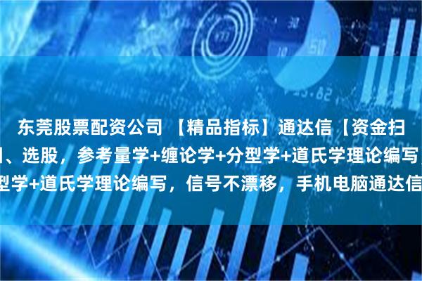 东莞股票配资公司 【精品指标】通达信【资金扫描】指标，主图、副图、选股，参考量学+缠论学+分型学+道氏学理论编写，信号不漂移，手机电脑通达信通用