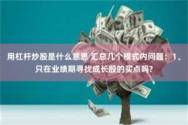 用杠杆炒股是什么意思 汇总几个模式内问题：1、只在业绩期寻找成长股的买点吗?