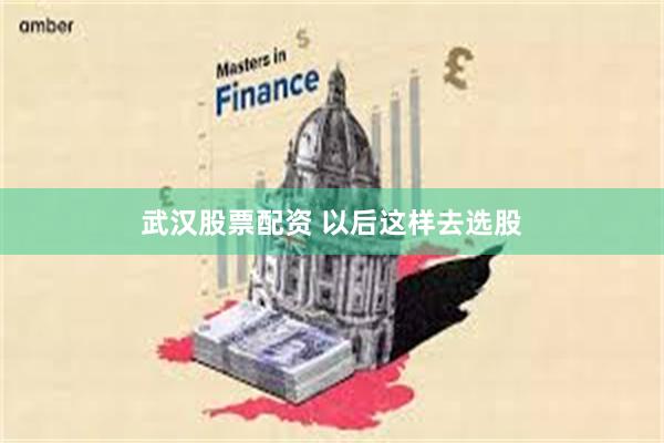 武汉股票配资 以后这样去选股
