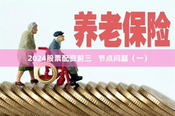 2024股票配资前三   节点问题（一）