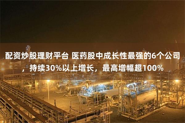 配资炒股理财平台 医药股中成长性最强的6个公司，持续30%以上增长，最高增幅超100%
