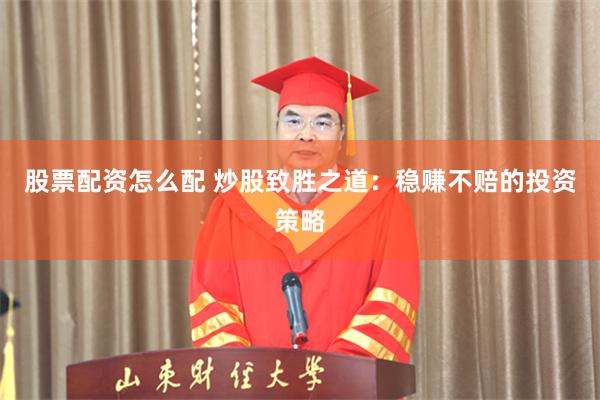 股票配资怎么配 炒股致胜之道：稳赚不赔的投资策略