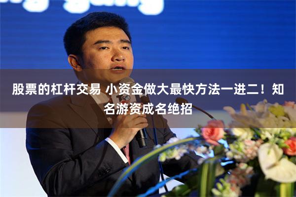 股票的杠杆交易 小资金做大最快方法一进二！知名游资成名绝招