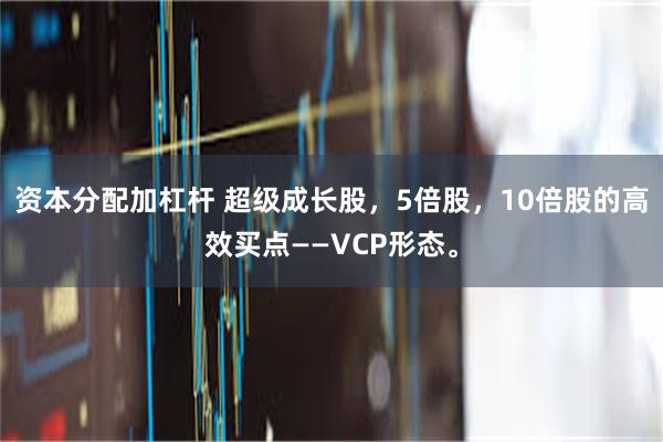 资本分配加杠杆 超级成长股，5倍股，10倍股的高效买点——VCP形态。