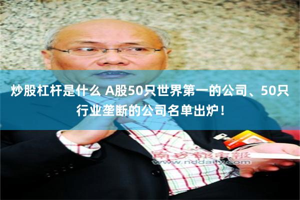 炒股杠杆是什么 A股50只世界第一的公司、50只行业垄断的公司名单出炉！
