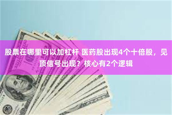 股票在哪里可以加杠杆 医药股出现4个十倍股，见顶信号出现？核心有2个逻辑