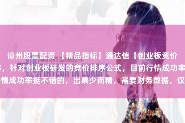 漳州股票配资 【精品指标】通达信【创业板竞价1进2】指标，副图排序，针对创业板研发的竞价排序公式，目前行情成功率挺不错的，出票少而精，需要财务数据，仅限电脑通达信通用