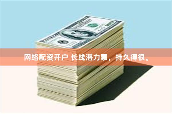 网络配资开户 长线潜力票，持久得很。