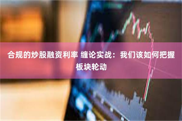 合规的炒股融资利率 缠论实战：我们该如何把握板块轮动