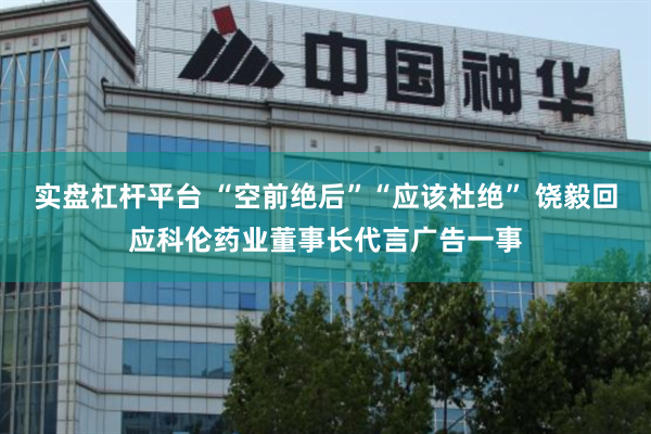 实盘杠杆平台 “空前绝后”“应该杜绝” 饶毅回应科伦药业董事长代言广告一事