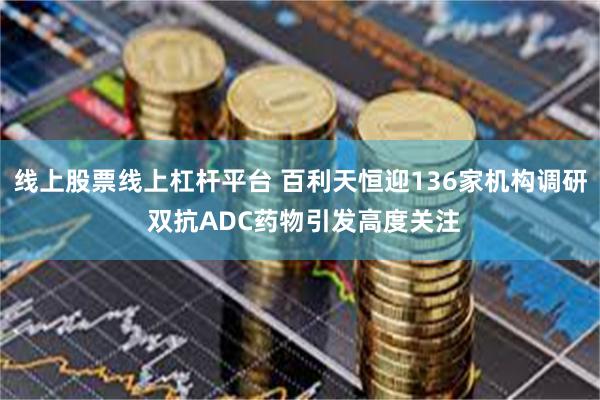 线上股票线上杠杆平台 百利天恒迎136家机构调研 双抗ADC药物引发高度关注