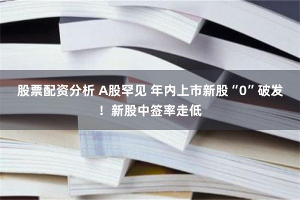 股票配资分析 A股罕见 年内上市新股“0”破发！新股中签率走低