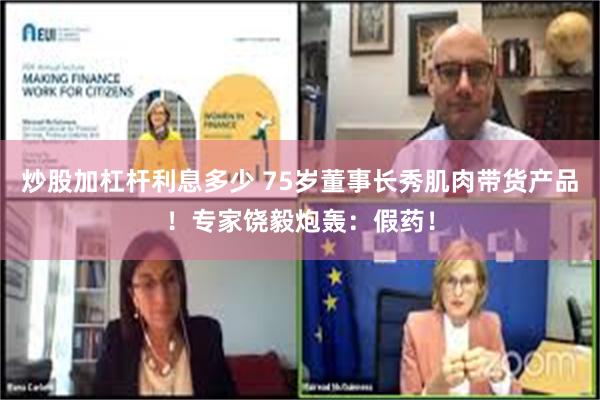 炒股加杠杆利息多少 75岁董事长秀肌肉带货产品！专家饶毅炮轰：假药！