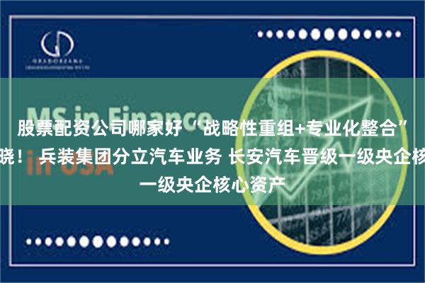 股票配资公司哪家好 “战略性重组+专业化整合”谜底揭晓！ 兵装集团分立汽车业务 长安汽车晋级一级央企核心资产