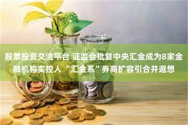 股票投资交流平台 证监会批复中央汇金成为8家金融机构实控人 “汇金系”券商扩容引合并遐想