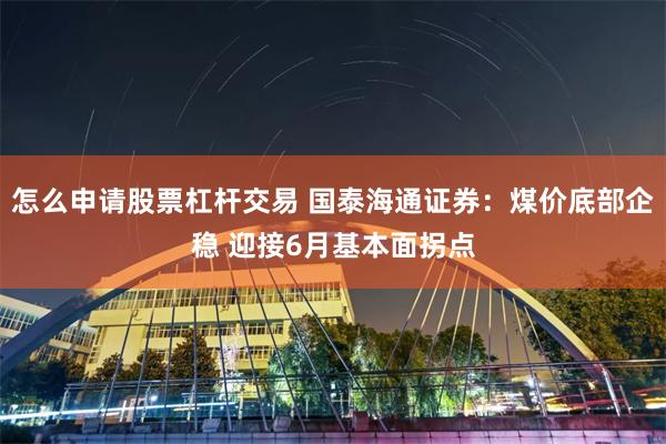 怎么申请股票杠杆交易 国泰海通证券：煤价底部企稳 迎接6月基本面拐点