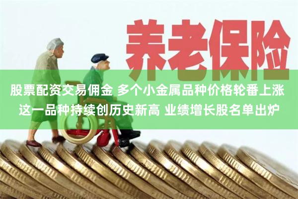 股票配资交易佣金 多个小金属品种价格轮番上涨 这一品种持续创历史新高 业绩增长股名单出炉