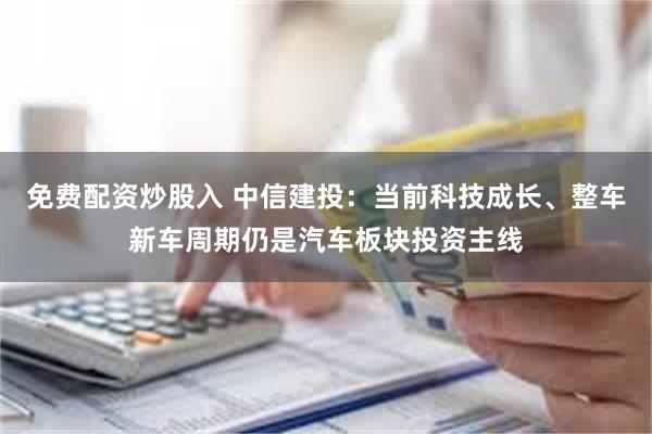 免费配资炒股入 中信建投：当前科技成长、整车新车周期仍是汽车板块投资主线