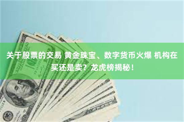 关于股票的交易 黄金珠宝、数字货币火爆 机构在买还是卖？龙虎榜揭秘！
