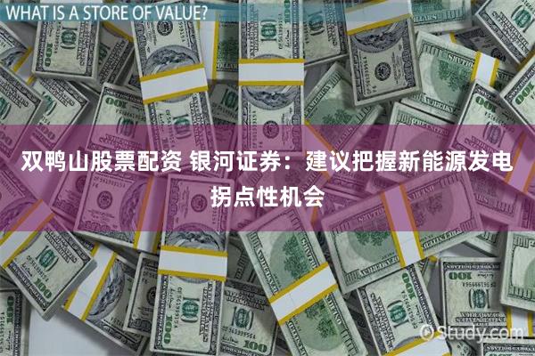 双鸭山股票配资 银河证券：建议把握新能源发电拐点性机会
