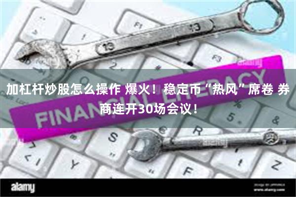 加杠杆炒股怎么操作 爆火！稳定币“热风”席卷 券商连开30场会议！