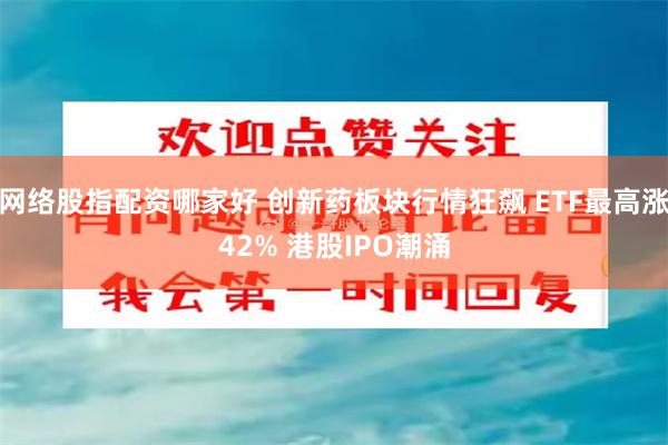 网络股指配资哪家好 创新药板块行情狂飙 ETF最高涨42% 港股IPO潮涌