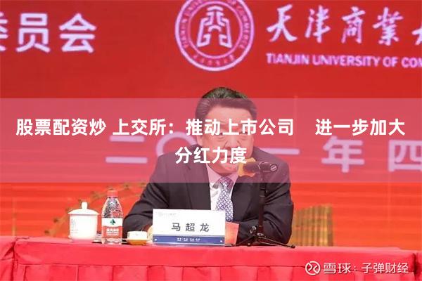 股票配资炒 上交所：推动上市公司    进一步加大分红力度