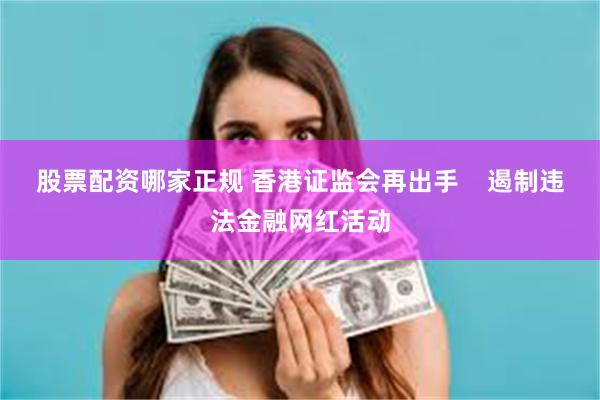 股票配资哪家正规 香港证监会再出手    遏制违法金融网红活动