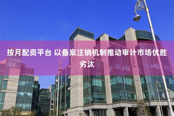 按月配资平台 以备案注销机制推动审计市场优胜劣汰