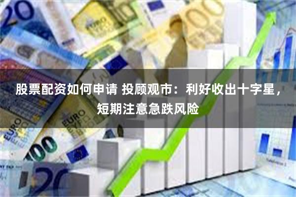 股票配资如何申请 投顾观市：利好收出十字星，短期注意急跌风险