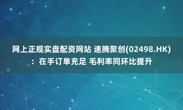 网上正规实盘配资网站 速腾聚创(02498.HK)：在手订单充足 毛利率同环比提升