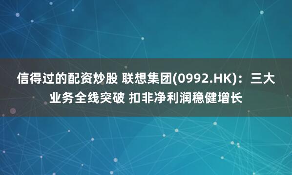 信得过的配资炒股 联想集团(0992.HK)：三大业务全线突破 扣非净利润稳健增长
