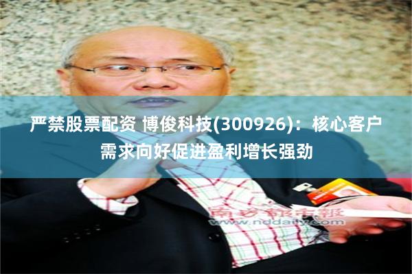 严禁股票配资 博俊科技(300926)：核心客户需求向好促进盈利增长强劲