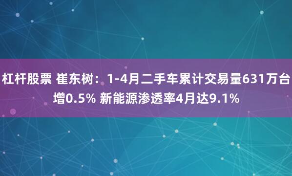 杠杆股票 崔东树：1-4月二手车累计交易量631万台增0.5% 新能源渗透率4月达9.1%