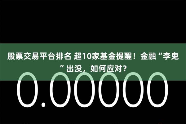 股票交易平台排名 超10家基金提醒！金融“李鬼”出没，如何应对？