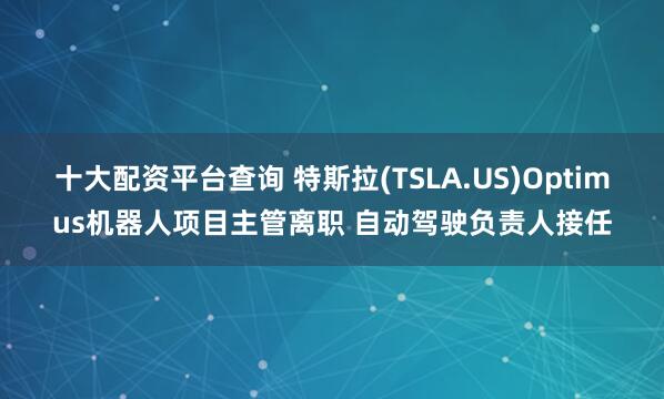 十大配资平台查询 特斯拉(TSLA.US)Optimus机器人项目主管离职 自动驾驶负责人接任