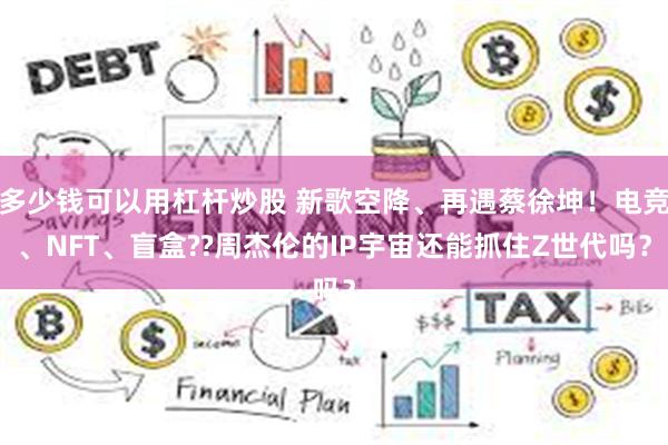 多少钱可以用杠杆炒股 新歌空降、再遇蔡徐坤！电竞、NFT、盲盒??周杰伦的IP宇宙还能抓住Z世代吗？