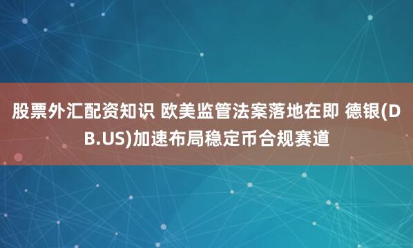 股票外汇配资知识 欧美监管法案落地在即 德银(DB.US)加速布局稳定币合规赛道