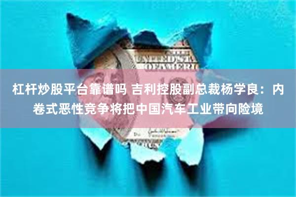 杠杆炒股平台靠谱吗 吉利控股副总裁杨学良：内卷式恶性竞争将把中国汽车工业带向险境