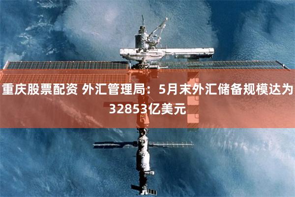 重庆股票配资 外汇管理局：5月末外汇储备规模达为32853亿美元