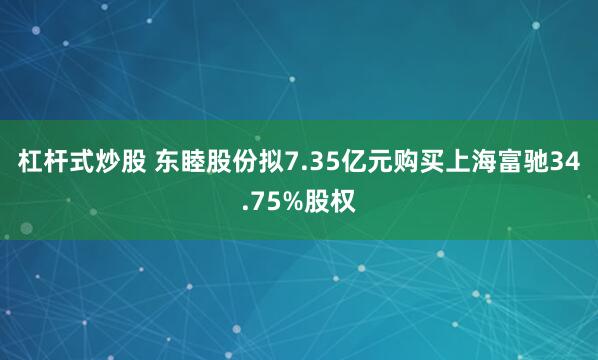 杠杆式炒股 东睦股份拟7.35亿元购买上海富驰34.75%股权