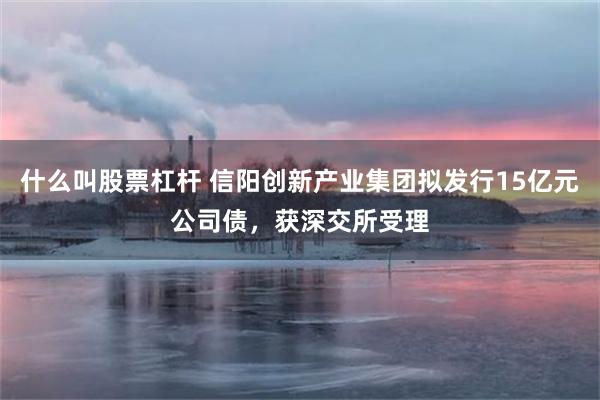 什么叫股票杠杆 信阳创新产业集团拟发行15亿元公司债，获深交所受理