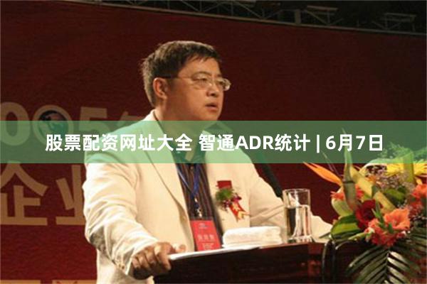 股票配资网址大全 智通ADR统计 | 6月7日