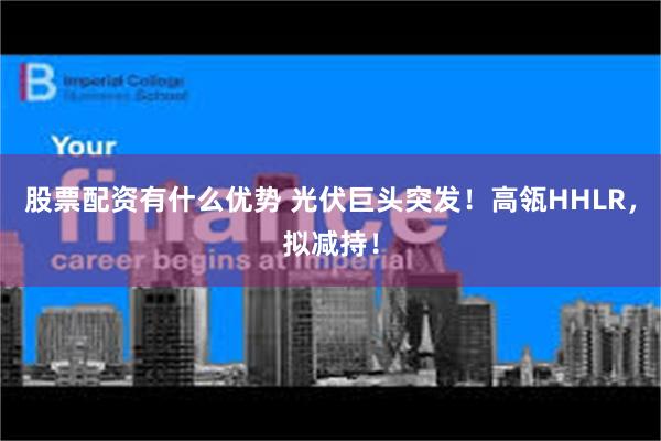 股票配资有什么优势 光伏巨头突发！高瓴HHLR，拟减持！