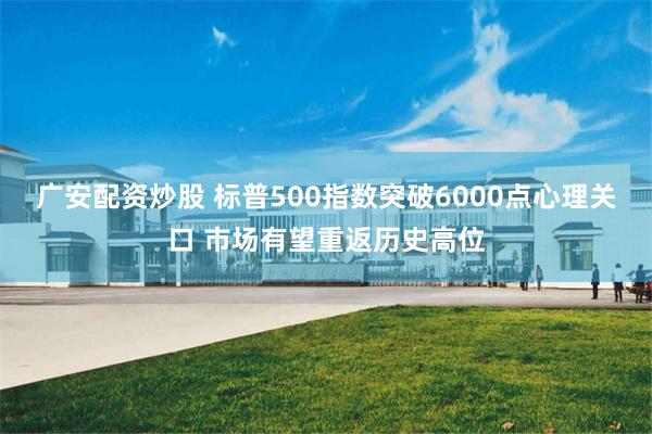 广安配资炒股 标普500指数突破6000点心理关口 市场有望重返历史高位